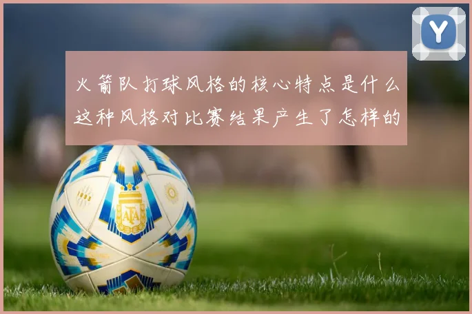 火箭队打球风格的核心特点是什么这种风格对比赛结果产生了怎样的影响