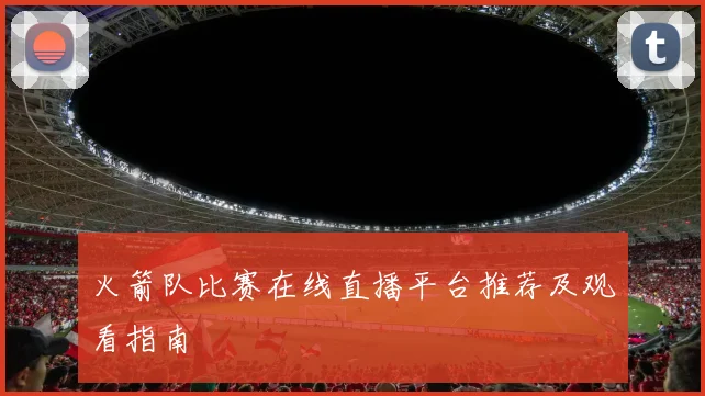 火箭队比赛在线直播平台推荐及观看指南