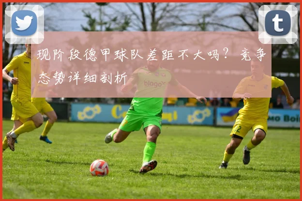 现阶段德甲球队差距不大吗？竞争态势详细剖析