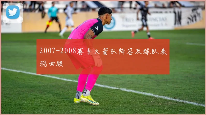 2007-2008赛季火箭队阵容及球队表现回顾