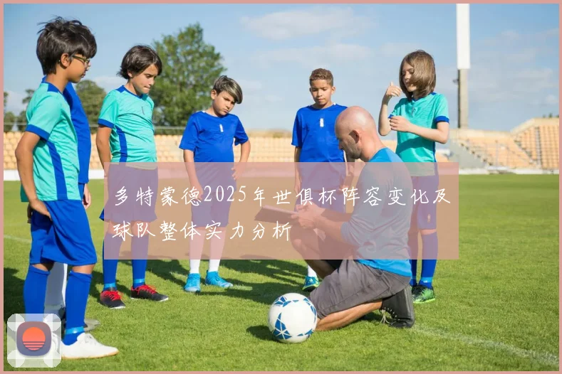 多特蒙德2025年世俱杯阵容变化及球队整体实力分析