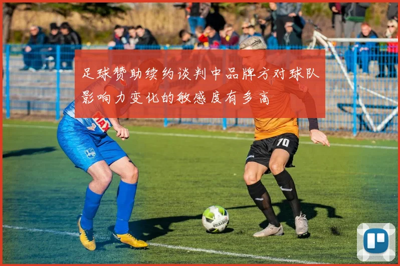 足球赞助续约谈判中品牌方对球队影响力变化的敏感度有多高