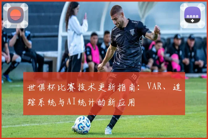 世俱杯比赛技术更新指南:VAR、追踪系统与AI统计的新应用