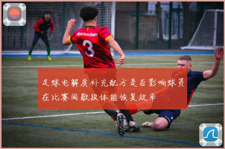 足球电解质补充配方是否影响球员在比赛间歇段体能恢复效率