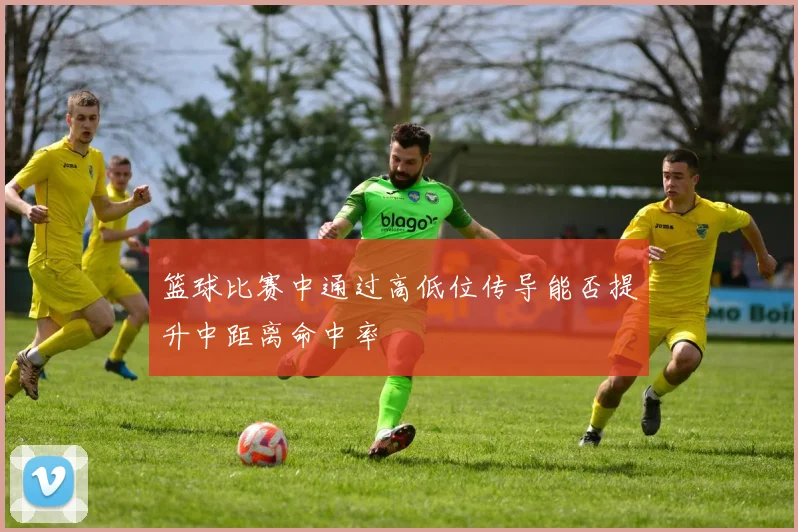 篮球比赛中通过高低位传导能否提升中距离命中率