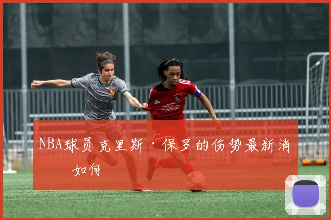 NBA球员克里斯·保罗的伤势最新消息如何