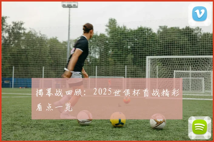 揭幕战回顾:2025世俱杯首战精彩看点一览