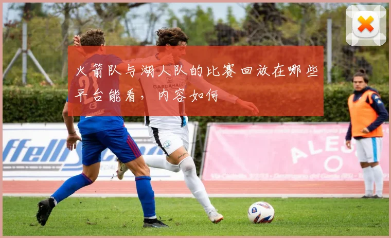 火箭队与湖人队的比赛回放在哪些平台能看，内容如何