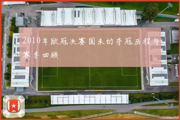 2010年欧冠决赛国米的夺冠历程与赛季回顾