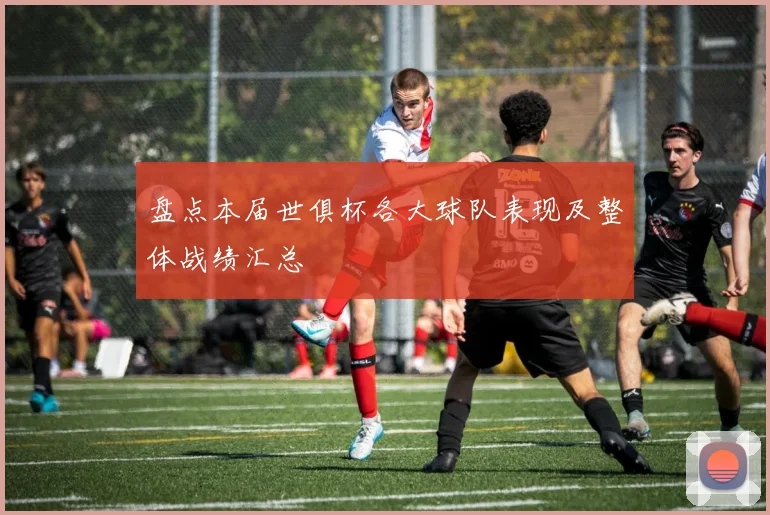 盘点本届世俱杯各大球队表现及整体战绩汇总
