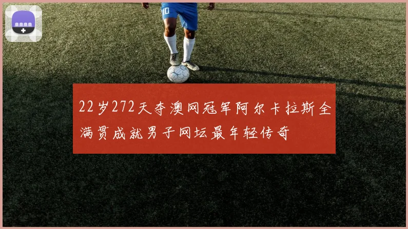 22岁272天夺澳网冠军阿尔卡拉斯全满贯成就男子网坛最年轻传奇