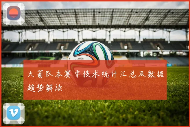 火箭队本赛季技术统计汇总及数据趋势解读