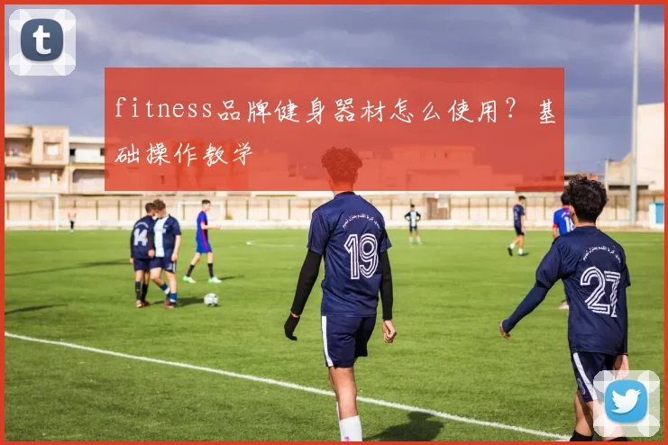 fitness品牌健身器材怎么使用？基础操作教学